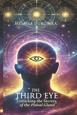 The Third Eye: Unlocking the Secrets of the Pineal Gland by Durcinka, Melissa