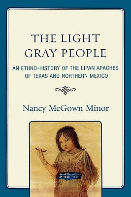 The Light Gray People: An Ethno-History of the Lipan Apaches of Texas and Northern Mexico by Minor, Nancy McGown