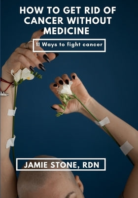 How To Get Rid Of Cancer Without Medicine: Simple ways to avoid and beat cancer permanently by Stone Rdn, Jamie