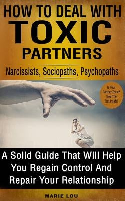 How to Deal with Toxic Partners: Narcissists, Sociopaths, Psychopaths: A Solid Guide That Will Help You Regain Control and Repair Your Relationship by Lou, Marie
