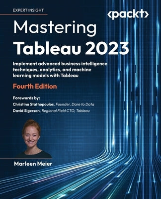 Mastering Tableau 2023 - Fourth Edition: Implement advanced business intelligence techniques, analytics, and machine learning models with Tableau by Meier, Marleen