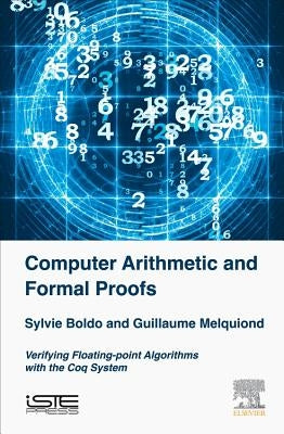 Computer Arithmetic and Formal Proofs: Verifying Floating-Point Algorithms with the Coq System by Boldo, Sylvie