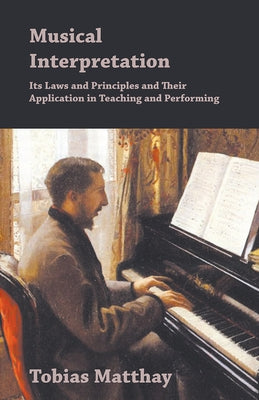 Musical Interpretation - Its Laws and Principles and Their Application in Teaching and Performing by Matthay, Tobias