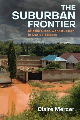The Suburban Frontier: Middle-Class Construction in Dar Es Salaam by Mercer, Claire