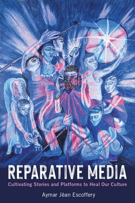 Reparative Media: Cultivating Stories and Platforms to Heal Our Culture by Escoffery, Aymar Jean