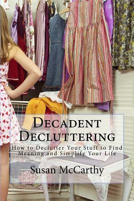 Decadent Decluttering: How to Declutter Your Stuff to Find Meaning and Simplify Your Life by McCarthy, Susan