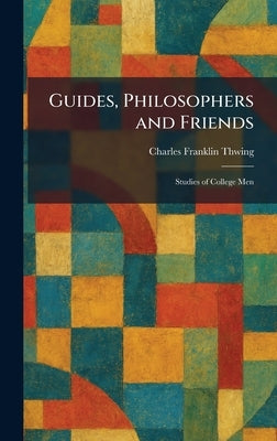 Guides, Philosophers and Friends: Studies of College Men by Thwing, Charles Franklin
