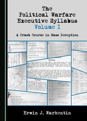 The Political Warfare Executive Syllabus Volume I: A Crash Course in Mass Deception by Warkentin, Erwin J.