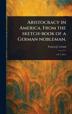 Aristocracy in America. From the Sketch-book of a German Nobleman. by Grund, Francis J. (Francis Joseph)