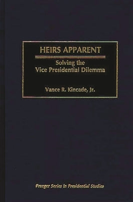 Heirs Apparent: Solving the Vice Presidential Dilemma by Kincade, Vance