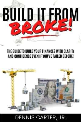 Build It from Broke: The Guide to Build Your Finances with Clarity and Confidence Even If You've Experienced a Major Loss! by Carter, Dennis, Jr.