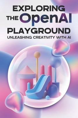 Exploring the OpenAI Playground: Unleasing Creativity with AI by Cockman, Aaron