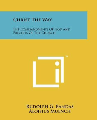 Christ the Way: The Commandments of God and Precepts of the Church by Bandas, Rudolph G.