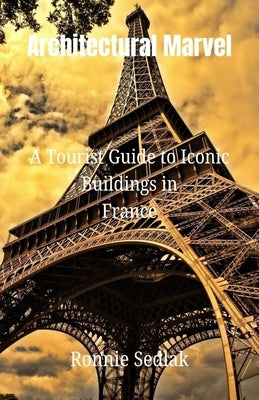 Architectural Marvel: A Tourist Guide to Iconic Buildings in France by Sedlak, Ronnie