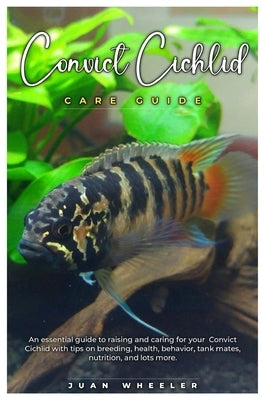 Convict Cichlid Care Guide: An essential guide to raising and caring for your Convict Cichlid with tips on breeding, health, behavior, tank mates, by Wheeler, Juan