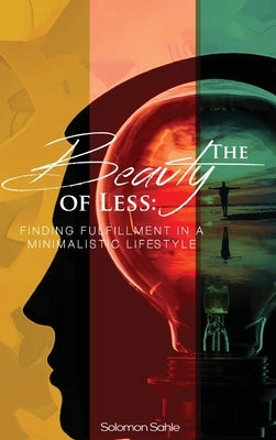 The Beauty of Less: Finding Fulfillment in a Minimalistic Lifestyle: Finding Fulfillment in a Minimalistic Lifestyle by Sahle, Solomon