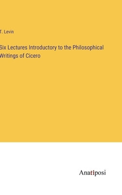 Six Lectures Introductory to the Philosophical Writings of Cicero by Levin, T.