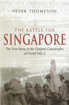 The Battle for Singapore: The True Story of the Greatest Catastrophe of World War II by Thompson, Peter
