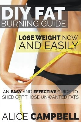 DIY Fat Burning Guide: Lose Weight Now and Easily: An Easy and Effective Guide to Shed Off Those Unwanted Fats by Campbell, Alice