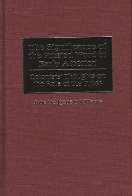 The Significance of the Printed Word in Early America: Colonists' Thoughts on the Role of the Press by Williams, Julie