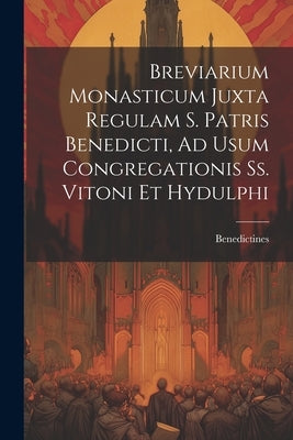 Breviarium Monasticum Juxta Regulam S. Patris Benedicti, Ad Usum Congregationis Ss. Vitoni Et Hydulphi by Benedictines