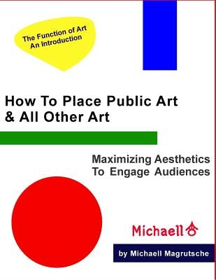 How To Place Public Art & All Other Art: Maximize Aesthetics To Engage Audiences by Magrutsche, Michaell