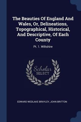 The Beauties Of England And Wales, Or, Delineations, Topographical, Historical, And Descriptive, Of Each County: Pt. 1. Wiltshire by Brayley, Edward Wedlake