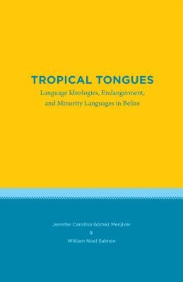 Tropical Tongues: Language Ideologies, Endangerment, and Minority Languages in Belize by Gómez Menjívar, Jennifer Carolina