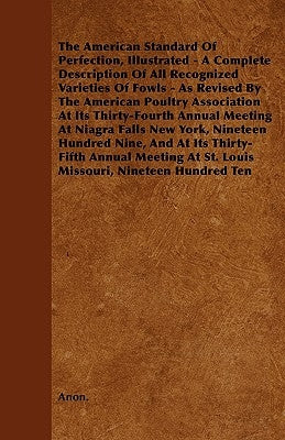 The American Standard of Perfection, Illustrated - A Complete Description of All Recognized Varieties of Fowls - As Revised by the American Poultry as by Anon