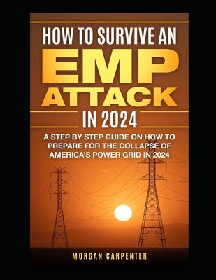 How To Survive An EMP Attack in 2024: A Step by Step Guide On How To Prepare For The Collapse of America's Power Grid in 2024 by Carpenter, Morgan