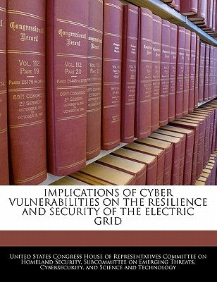 Implications of Cyber Vulnerabilities on the Resilience and Security of the Electric Grid by United States Congress House of Represen