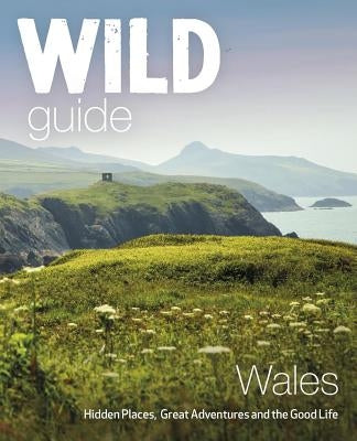 Wild Guide Wales: Hidden Places, Great Adventures & the Good Life by Start, Daniel