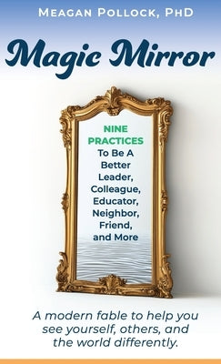 Magic Mirror: Nine Practices To Be A Better Leader, Colleague, Educator, Neighbor, Friend, and More by Pollock, Meagan