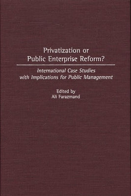 Privatization or Public Enterprise Reform?: International Case Studies with Implications for Public Management by Farazmand, Ali