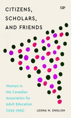 Citizens, Scholars, and Friends: Women in the Canadian Association for Adult Education (1935-1965) by English, Leona M.