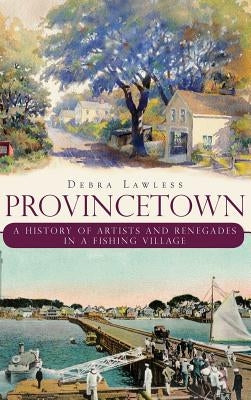 Provincetown: A History of Artists and Renegades in a Fishing Village by Lawless, Debra