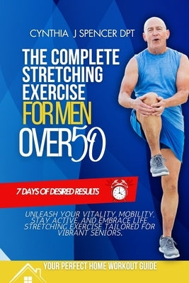 The Complete Stretching Exercise for Men Over 50: Unleash Your Vitality, Mobility, Stay Active, and Embrace Life, Stretching Exercise Tailored for vib by Spencer Dpt, Cynthia J.
