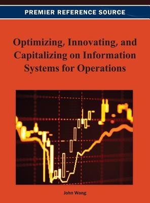 Optimizing, Innovating, and Capitalizing on Information Systems for Operations by Wang, John