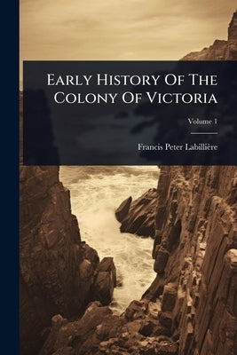 Early History Of The Colony Of Victoria by Labillière, Francis Peter