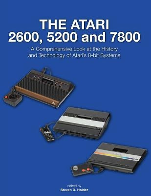 The Atari 2600, 5200 and 7800: A Comprehensive Look at the History and Technology of Atari's 8-bit Systems by Holder, Steven D.