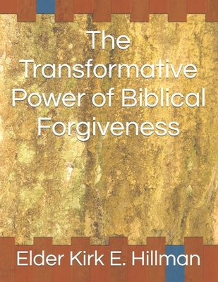 The Transformative Power of Biblical Forgiveness by Hillman, Elder Kirk E.