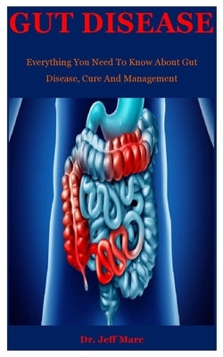 Gut Disease: Everything You Need To Know About Gut Disease, Cure And Management by Marc, Jeff
