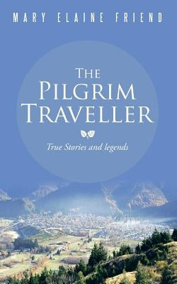 The Pilgrim Traveller: True Stories and Legends by Friend, Mary Elaine