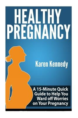 Healthy Pregnancy: A 15-Minute Quick Guide to Help You Ward off Worries on Your Pregnancy by Kennedy, Karen