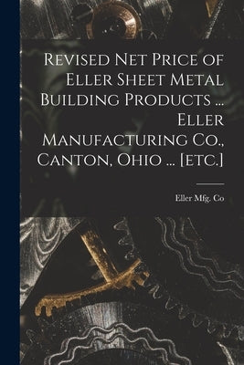 Revised Net Price of Eller Sheet Metal Building Products ... Eller Manufacturing Co., Canton, Ohio ... [etc.] by Eller Mfg Co