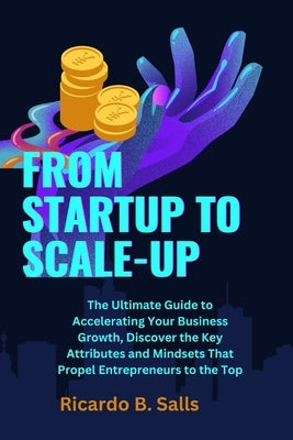 From Startup to Scale-Up: The Ultimate Guide to Accelerating Your Business Growth, Discover the Key Attributes and Mindsets That Propel Entrepre by Salls, Ricardo B.