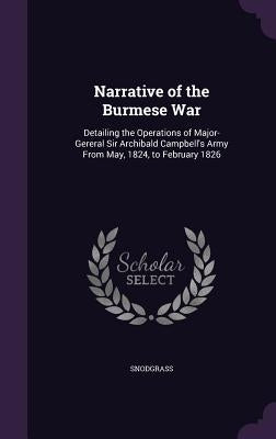 Narrative of the Burmese War: Detailing the Operations of Major-Gereral Sir Archibald Campbell's Army From May, 1824, to February 1826 by Snodgrass