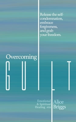 Overcoming Guilt: Release the self-condemnation and shame, embrace forgiveness, and grab your freedom. by Briggs, Alice