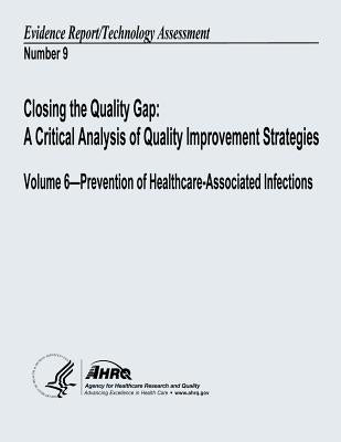 Closing the Quality Gap: A Critical Analysis of Quality Improvement Strategies: Volume 6 - Prevention of Healthcare-Associated Infections: Evid by And Quality, Agency for Healthcare Resea