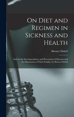 On Diet and Regimen in Sickness and Health; and on the Interdependence and Prevention of Diseases and the Diminution of Their Fatality, by Horace Dobe by Dobell, Horace 1828-